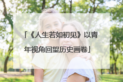 《人生若如初见》以青年视角回望历史画卷