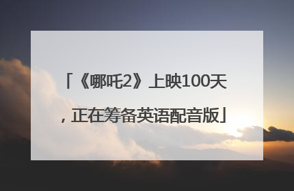 《哪吒2》上映100天，正在筹备英语配音版