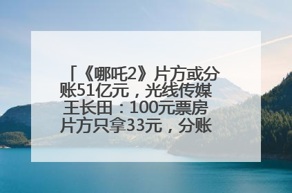《哪吒2》片方或分账51亿元，光线传媒王长田：100元票房片方只拿33元，分账方式不合理