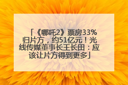 《哪吒2》票房33%归片方，约51亿元！光线传媒董事长王长田：应该让片方得到更多