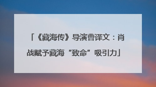 《藏海传》导演曹译文：肖战赋予藏海“致命”吸引力