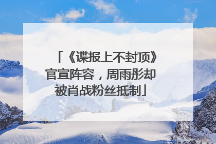 《谍报上不封顶》官宣阵容，周雨彤却被肖战粉丝抵制