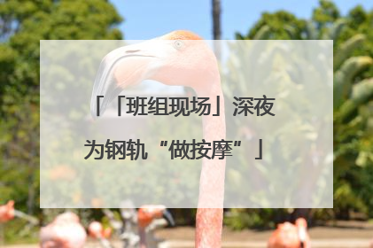 「班组现场」深夜为钢轨“做按摩”