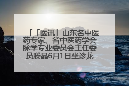 「医讯」山东名中医药专家、省中医药学会脉学专业委员会主任委员滕晶6月1日坐诊龙口市中医医院