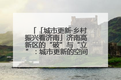 「城市更新·乡村振兴看济南」济南高新区的“破”与“立”：城市更新的空间密码与品质进阶