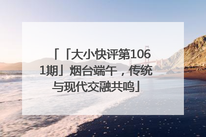「大小快评第1061期」烟台端午，传统与现代交融共鸣