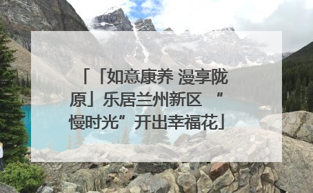 「如意康养 漫享陇原」乐居兰州新区 “慢时光”开出幸福花