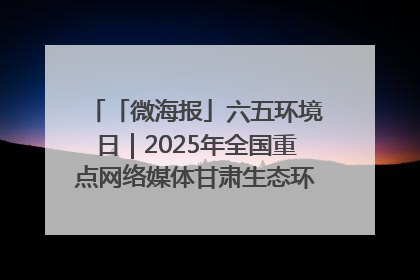 「微海报」六五环境日｜2025年全国重点网络媒体甘肃生态环保行走进凉州区