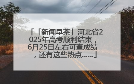 「新闻早茶」河北省2025年高考顺利结束，6月25日左右可查成绩，还有这些热点……