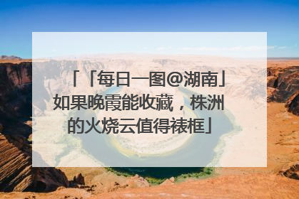 「每日一图@湖南」如果晚霞能收藏，株洲的火烧云值得裱框