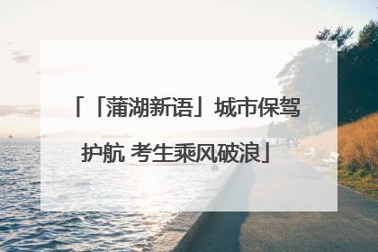 「蒲湖新语」城市保驾护航 考生乘风破浪