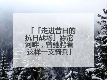 「走进昔日的抗日战场」滹沱河畔，曾驰骋着这样一支骑兵