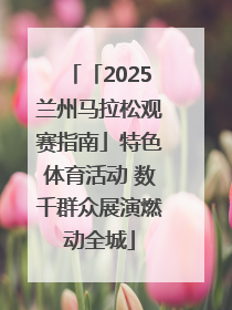 「2025兰州马拉松观赛指南」特色体育活动 数千群众展演燃动全城