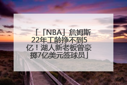 「NBA」詹姆斯22年工龄挣不到5亿！湖人新老板曾豪掷7亿美元签球员