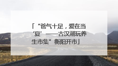 “爸气十足，爱在当‘夏’——古汉潮玩养生市集”衡阳开市