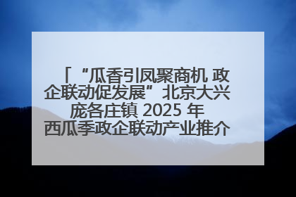“瓜香引凤聚商机 政企联动促发展”北京大兴庞各庄镇 2025 年西瓜季政企联动产业推介活动圆满举行