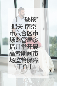 “硬核”把关 南京市六合区市场监管局多措并举开展高考期间市场监管保障工作
