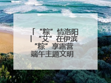 “粽”情洛阳丨“艾”在伊滨 “粽”享露营 端午主题文明实践活动启动