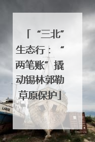 “三北”生态行：“两笔账”撬动锡林郭勒草原保护