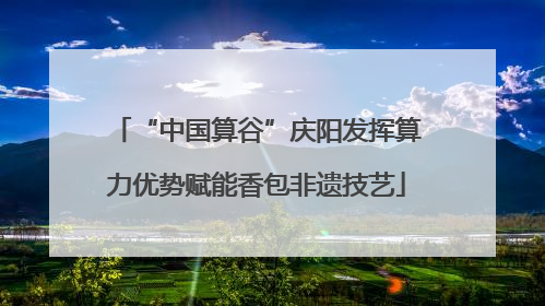 “中国算谷”庆阳发挥算力优势赋能香包非遗技艺