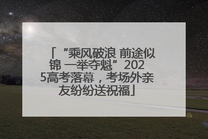 “乘风破浪 前途似锦 一举夺魁”2025高考落幕，考场外亲友纷纷送祝福