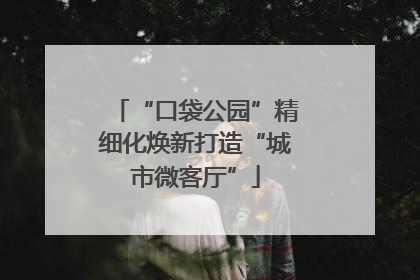 “口袋公园”精细化焕新打造“城市微客厅”