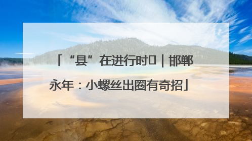 “县”在进行时⑬｜邯郸永年：小螺丝出圈有奇招