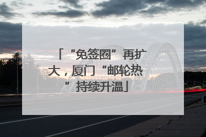 “免签圈”再扩大，厦门“邮轮热”持续升温