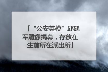 “公安英模”邱建军雕像揭幕，存放在生前所在派出所