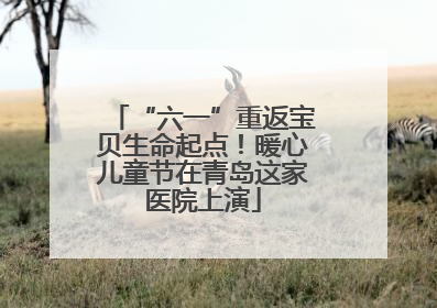 “六一”重返宝贝生命起点！暖心儿童节在青岛这家医院上演