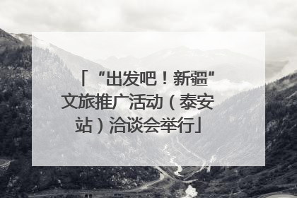 “出发吧！新疆”文旅推广活动（泰安站）洽谈会举行