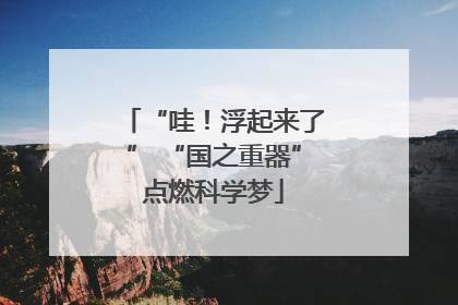 “哇！浮起来了” “国之重器”点燃科学梦