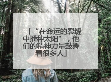 “在命运的裂缝中播种太阳”，他们的精神力量鼓舞着很多人