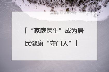 “家庭医生”成为居民健康“守门人”