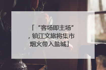 “客场即主场”，镇江文旅将集市烟火带入盐城