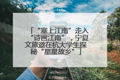 “塞上江南”走入“诗画江南”，宁夏文旅邀在杭大学生探秘“星星故乡”