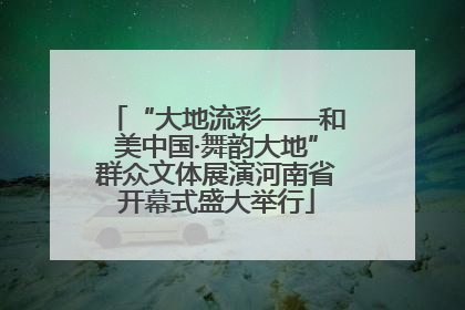 “大地流彩——和美中国·舞韵大地”群众文体展演河南省开幕式盛大举行