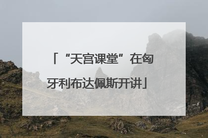 “天宫课堂”在匈牙利布达佩斯开讲