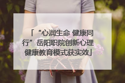 “心润生命 健康同行”岳阳职院创新心理健康教育模式获实效
