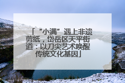 “小满”遇上非遗剪纸，岱岳区天平街道：以刀尖艺术唤醒传统文化基因