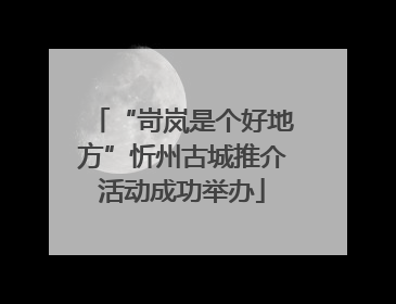 “岢岚是个好地方”忻州古城推介活动成功举办