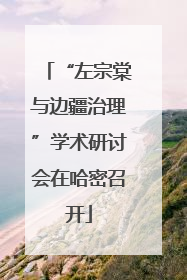 “左宗棠与边疆治理”学术研讨会在哈密召开