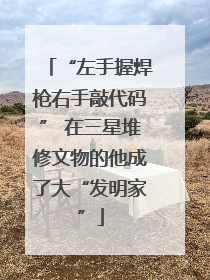 “左手握焊枪右手敲代码” 在三星堆修文物的他成了大“发明家”