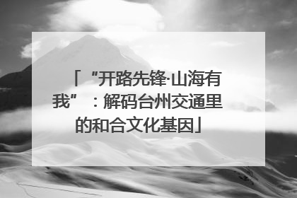 “开路先锋·山海有我”：解码台州交通里的和合文化基因