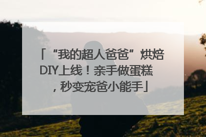 “我的超人爸爸”烘焙DIY上线！亲手做蛋糕，秒变宠爸小能手