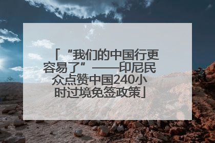 “我们的中国行更容易了”——印尼民众点赞中国240小时过境免签政策