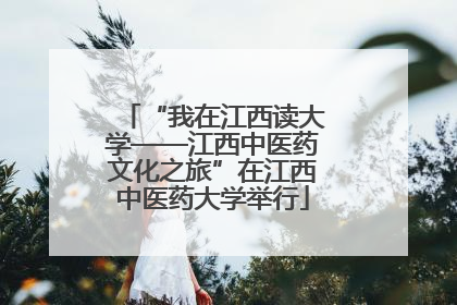 “我在江西读大学——江西中医药文化之旅”在江西中医药大学举行