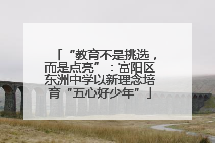 “教育不是挑选，而是点亮”：富阳区东洲中学以新理念培育“五心好少年”