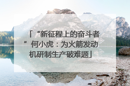 “新征程上的奋斗者”何小虎：为火箭发动机研制生产破难题