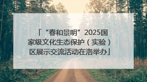 “春和景明”2025国家级文化生态保护（实验）区展示交流活动在洛举办